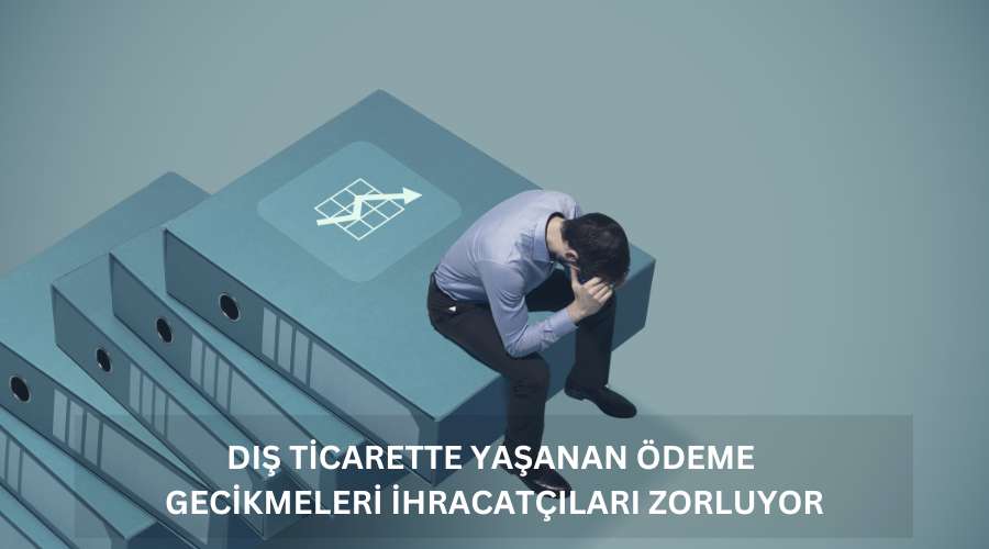 Dış Ticarette Yaşanan Ödeme Gecikmeleri İhracatçıları Zorluyor