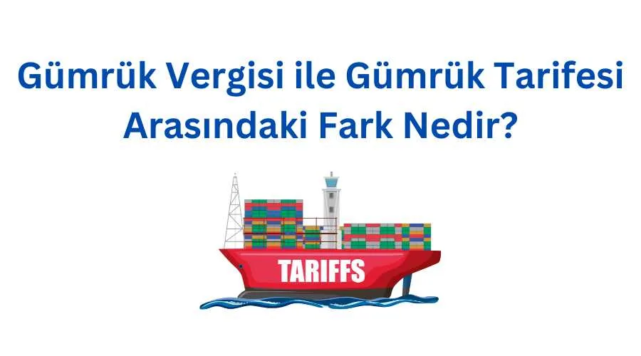 Gümrük Vergisi ile Gümrük Tarifesi Arasındaki Fark Nedir?