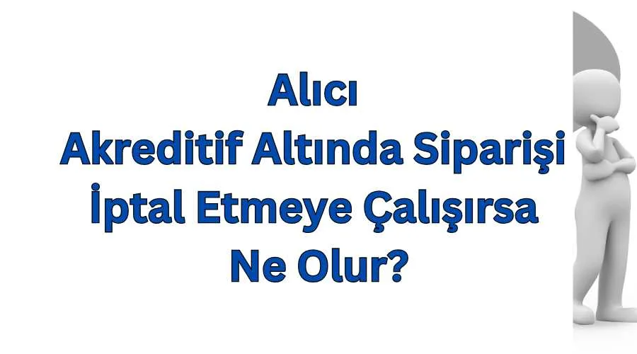 Alıcı Akreditif Altında Siparişi İptal Etmeye Çalışırsa Ne Olur?